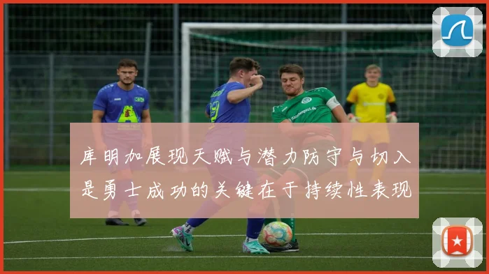 库明加展现天赋与潜力防守与切入是勇士成功的关键在于持续性表现