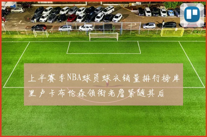 上半赛季NBA球员球衣销量排行榜库里卢卡布伦森领衔老詹紧随其后