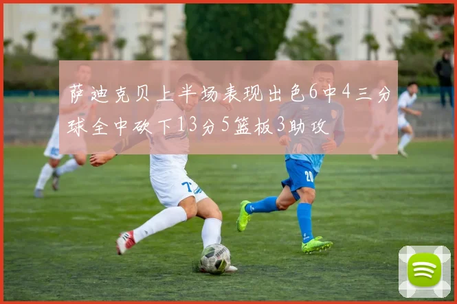 萨迪克贝上半场表现出色6中4三分球全中砍下13分5篮板3助攻