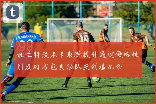 杜兰特谈末节表现提升通过侵略性引发对方包夹助队友创造机会