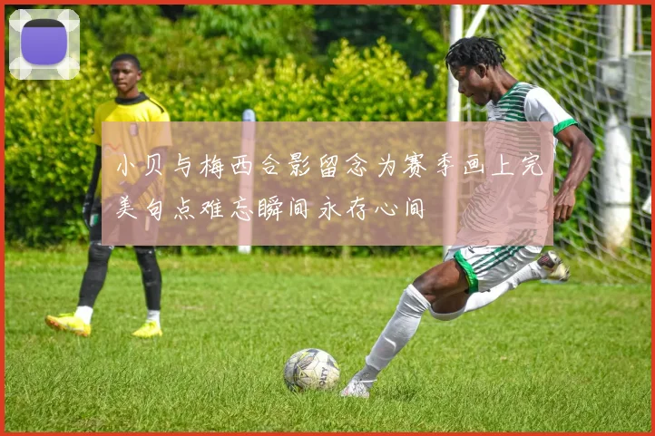小贝与梅西合影留念为赛季画上完美句点难忘瞬间永存心间
