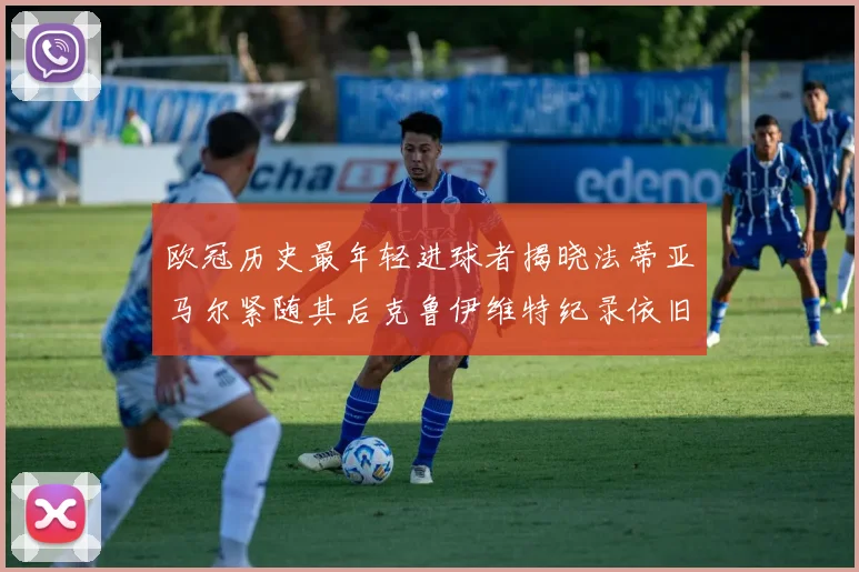 欧冠历史最年轻进球者揭晓法蒂亚马尔紧随其后克鲁伊维特纪录依旧保持