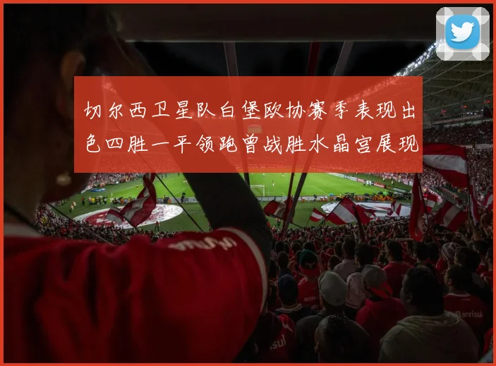 切尔西卫星队白堡欧协赛季表现出色四胜一平领跑曾战胜水晶宫展现实力