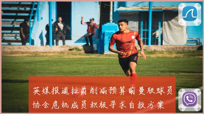 英媒报道拉爵削减预算前曼联球员协会危机成员积极寻求自救方案