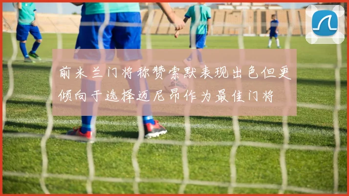 前米兰门将称赞索默表现出色但更倾向于选择迈尼昂作为最佳门将