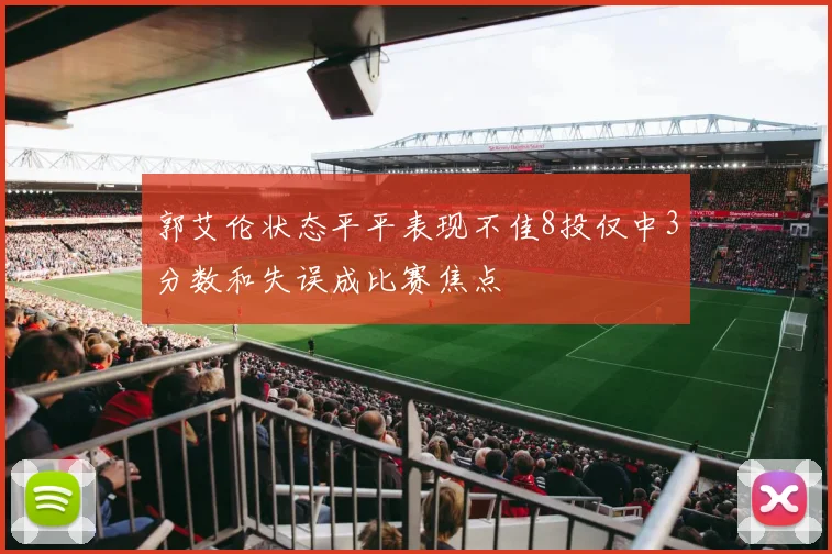 郭艾伦状态平平表现不佳8投仅中3分数和失误成比赛焦点