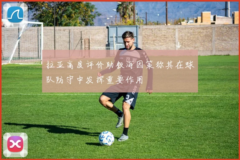 拉亚高度评价助教海因策称其在球队防守中发挥重要作用