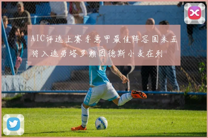 AIC评选上赛季意甲最佳阵容国米五将入选劳塔罗赖因德斯小麦在列
