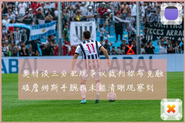 奥特谈三分犯规争议裁判称布克触碰詹姆斯手腕我未能清晰观察到