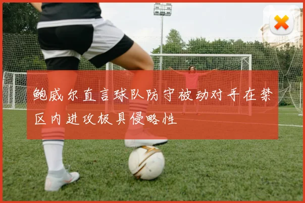 鲍威尔直言球队防守被动对手在禁区内进攻极具侵略性