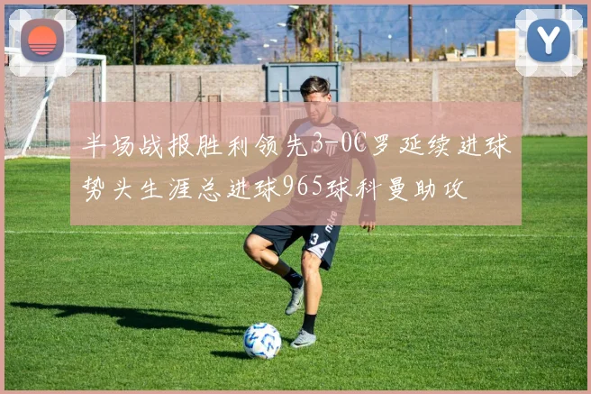 半场战报胜利领先3-0C罗延续进球势头生涯总进球965球科曼助攻