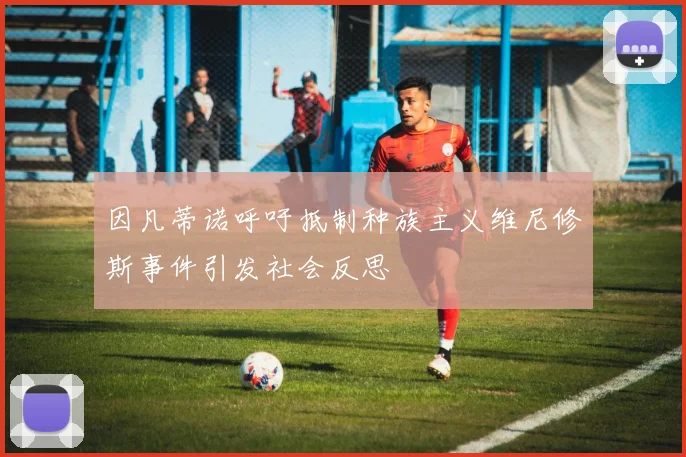 因凡蒂诺呼吁抵制种族主义维尼修斯事件引发社会反思