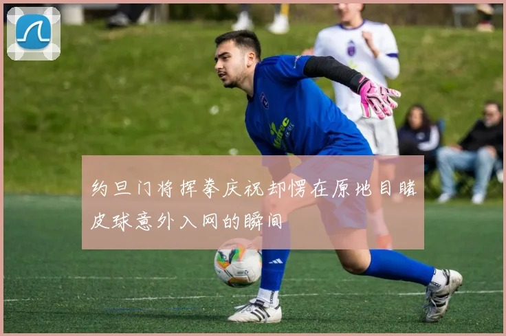 约旦门将挥拳庆祝却愣在原地目睹皮球意外入网的瞬间