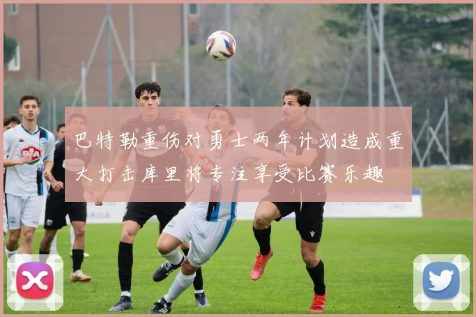 巴特勒重伤对勇士两年计划造成重大打击库里将专注享受比赛乐趣