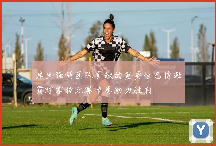 库里强调团队贡献的重要性巴特勒罚球掌控比赛节奏助力胜利