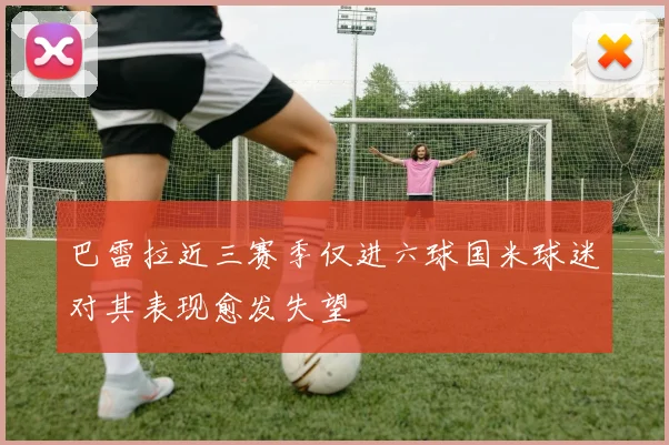 巴雷拉近三赛季仅进六球国米球迷对其表现愈发失望