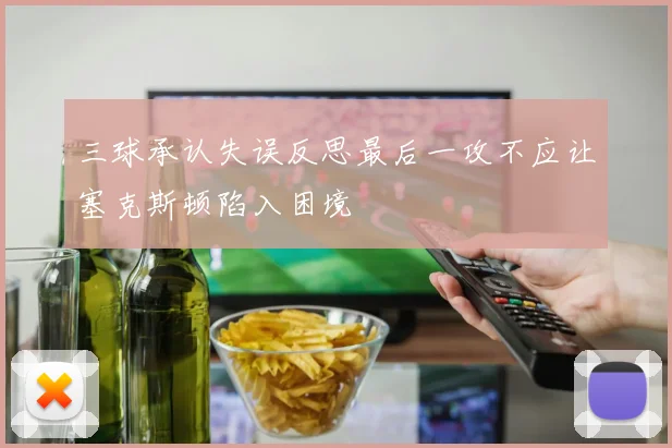三球承认失误反思最后一攻不应让塞克斯顿陷入困境