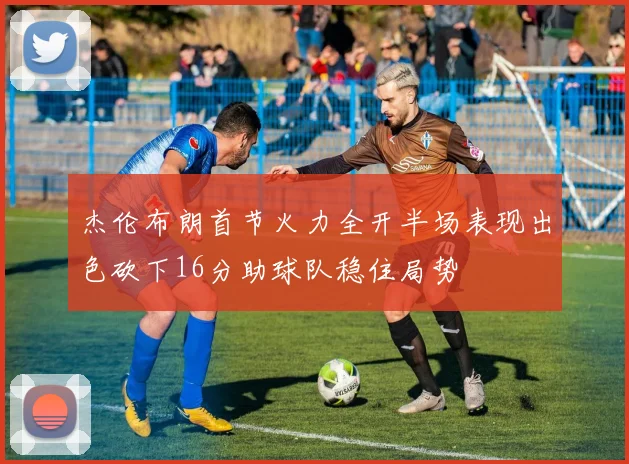 杰伦布朗首节火力全开半场表现出色砍下16分助球队稳住局势