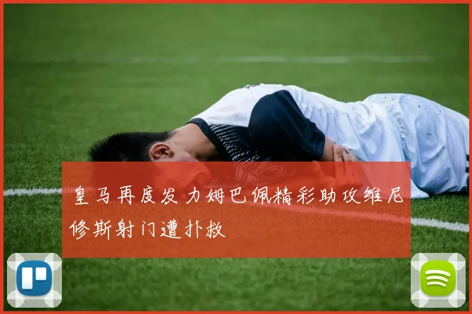 皇马再度发力姆巴佩精彩助攻维尼修斯射门遭扑救