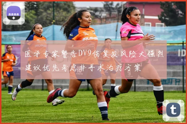 医学专家警告DV9伤复发风险大强烈建议优先考虑非手术治疗方案