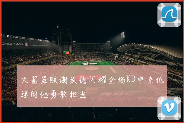 火箭虽败谢泼德闪耀全场KD申京低迷时他勇敢担当