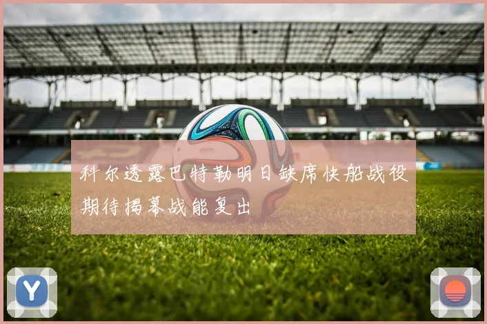 科尔透露巴特勒明日缺席快船战役期待揭幕战能复出