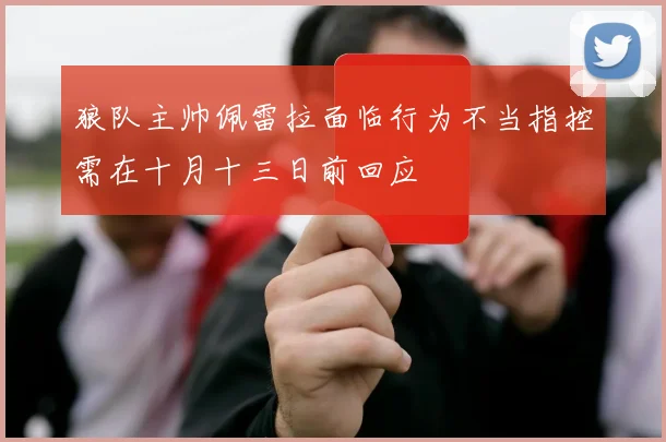 狼队主帅佩雷拉面临行为不当指控需在十月十三日前回应