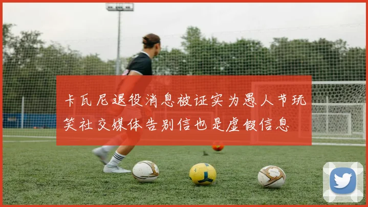 卡瓦尼退役消息被证实为愚人节玩笑社交媒体告别信也是虚假信息
