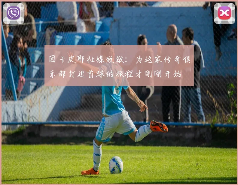 因卡皮耶社媒致敬：为这家传奇俱乐部打进首球的旅程才刚刚开始