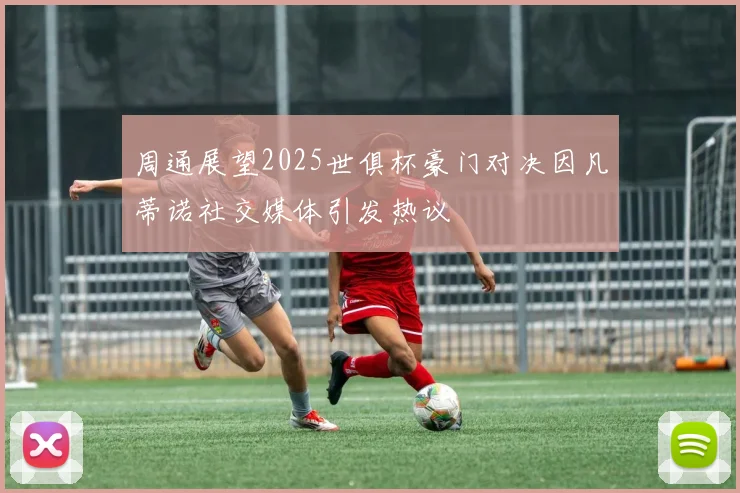 周通展望2025世俱杯豪门对决因凡蒂诺社交媒体引发热议