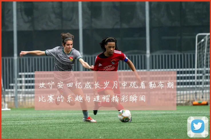 坎宁安回忆成长岁月中观看勒布朗比赛的乐趣与追帽精彩瞬间