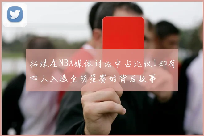 拓媒在NBA媒体讨论中占比仅1却有四人入选全明星赛的背后故事