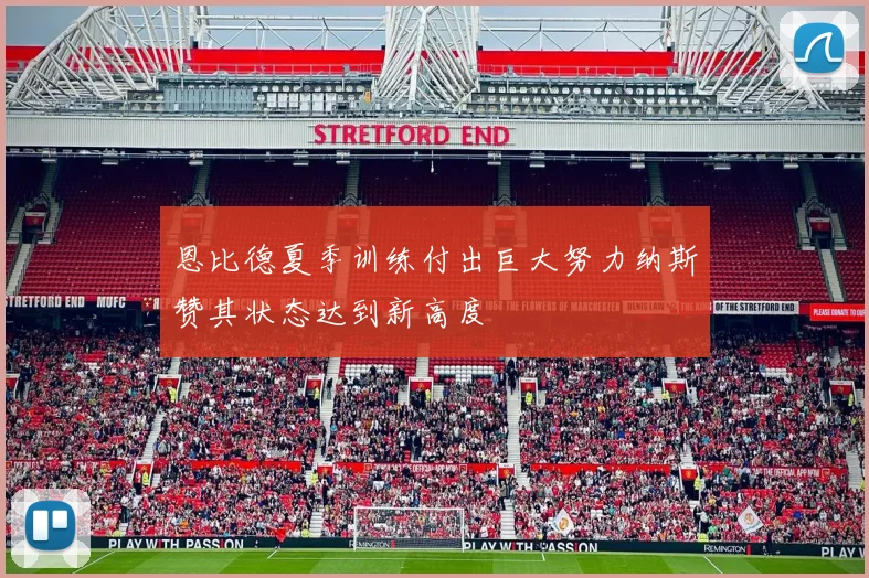 恩比德夏季训练付出巨大努力纳斯赞其状态达到新高度