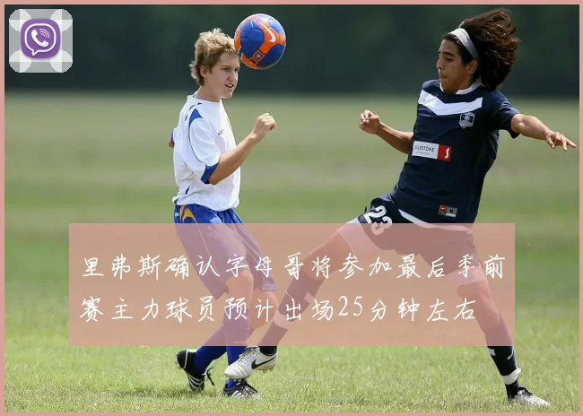 里弗斯确认字母哥将参加最后季前赛主力球员预计出场25分钟左右