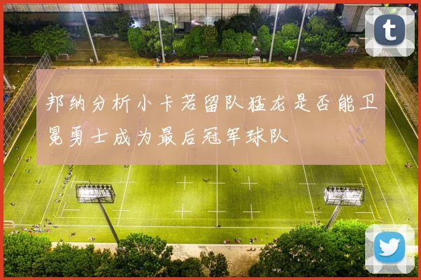 邦纳分析小卡若留队猛龙是否能卫冕勇士成为最后冠军球队