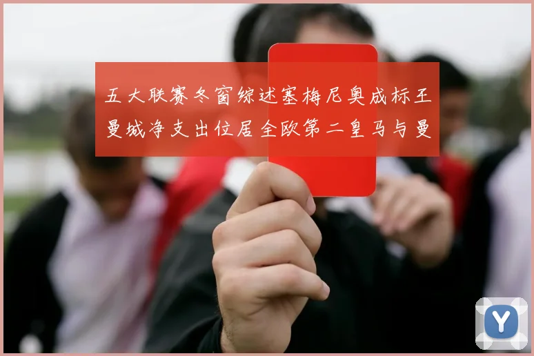 五大联赛冬窗综述塞梅尼奥成标王曼城净支出位居全欧第二皇马与曼联均未投入