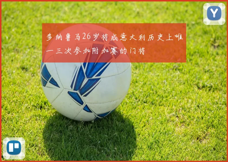 多纳鲁马26岁将成意大利历史上唯一三次参加附加赛的门将
