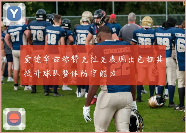 爱德华兹称赞克拉克表现出色称其提升球队整体防守能力