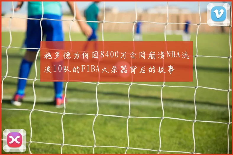 施罗德为何因8400万合同崩溃NBA流浪10队的FIBA大杀器背后的故事