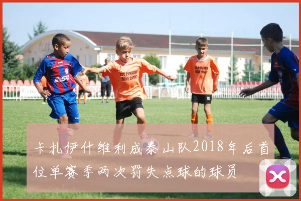 卡扎伊什维利成泰山队2018年后首位单赛季两次罚失点球的球员