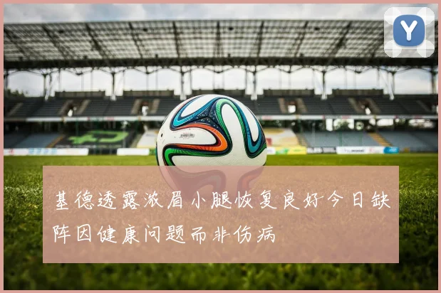 基德透露浓眉小腿恢复良好今日缺阵因健康问题而非伤病