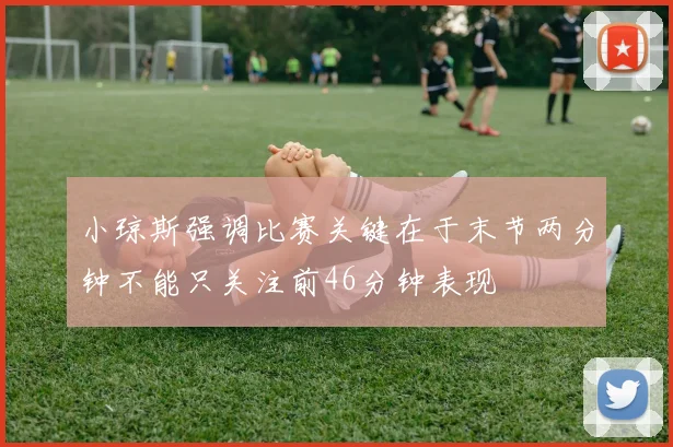 小琼斯强调比赛关键在于末节两分钟不能只关注前46分钟表现