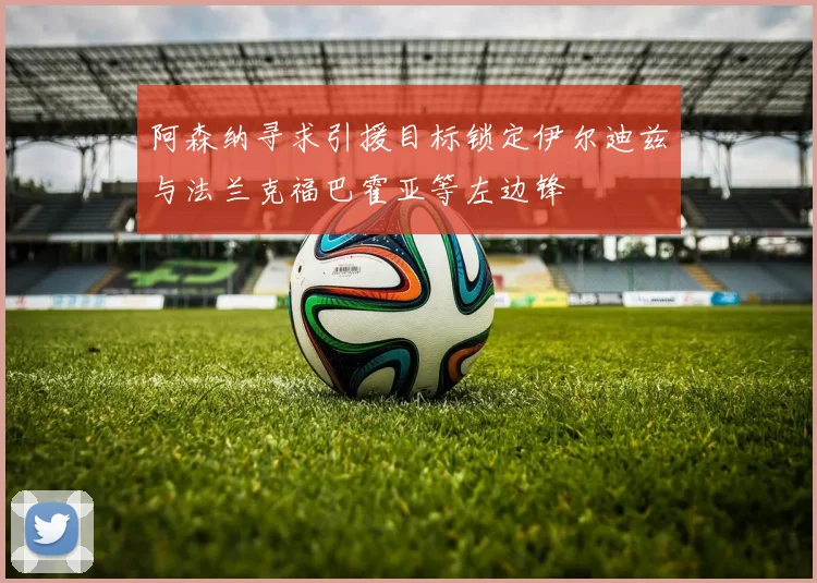 阿森纳寻求引援目标锁定伊尔迪兹与法兰克福巴霍亚等左边锋