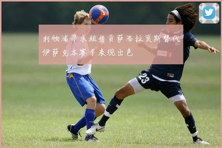利物浦寻求租借贡萨洛拉莫斯替代伊萨克本赛季表现出色