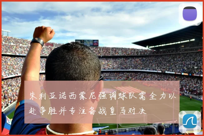 朱利亚诺西蒙尼强调球队需全力以赴争胜并专注备战皇马对决