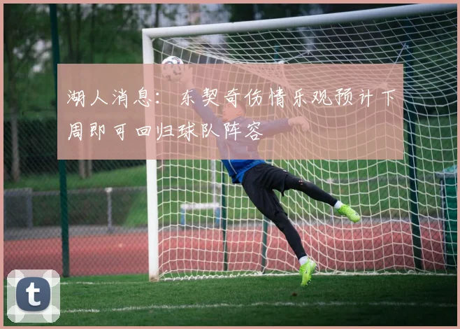 湖人消息：东契奇伤情乐观预计下周即可回归球队阵容