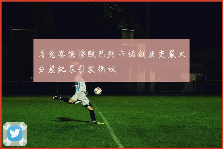 马竞客场惨败巴列卡诺创历史最大分差纪录引发热议
